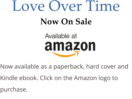 Love Over Time Now On Sale   Now available as a paperback, hard cover and Kindle ebook. Click on the Amazon logo to purchase.