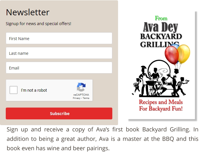 Sign up and receive a copy of Ava’s first book Backyard Grilling. In addition to being a great author, Ava is a master at the BBQ and this book even has wine and beer pairings.